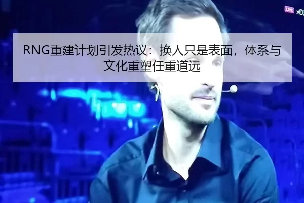 RNG重建计划引发热议：换人只是表面，体系与文化重塑任重道远